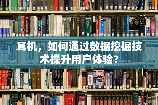 耳机，如何通过数据挖掘技术提升用户体验？