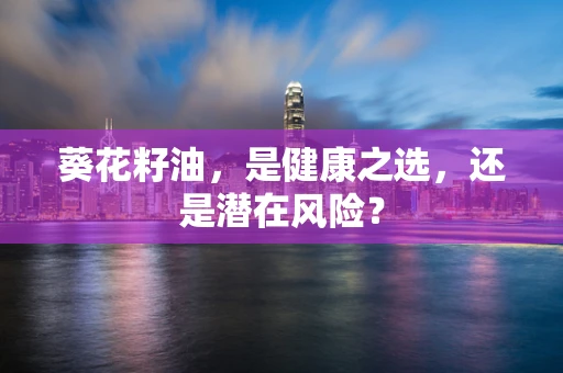 葵花籽油，是健康之选，还是潜在风险？
