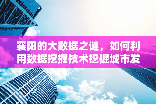 襄阳的大数据之谜，如何利用数据挖掘技术挖掘城市发展潜力？