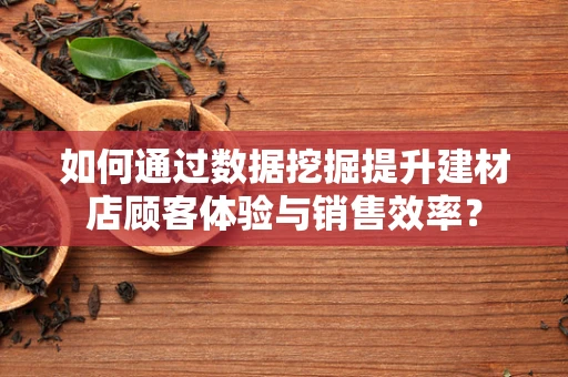 如何通过数据挖掘提升建材店顾客体验与销售效率？