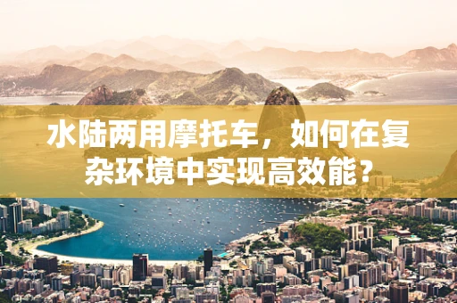 水陆两用摩托车，如何在复杂环境中实现高效能？