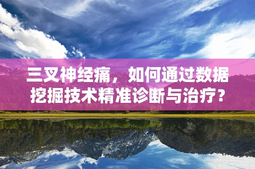 三叉神经痛，如何通过数据挖掘技术精准诊断与治疗？