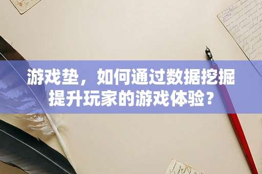 游戏垫，如何通过数据挖掘提升玩家的游戏体验？
