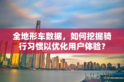 全地形车数据，如何挖掘骑行习惯以优化用户体验？
