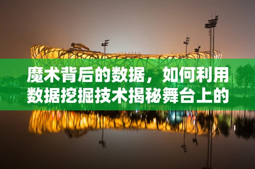 魔术背后的数据，如何利用数据挖掘技术揭秘舞台上的‘不可能’？
