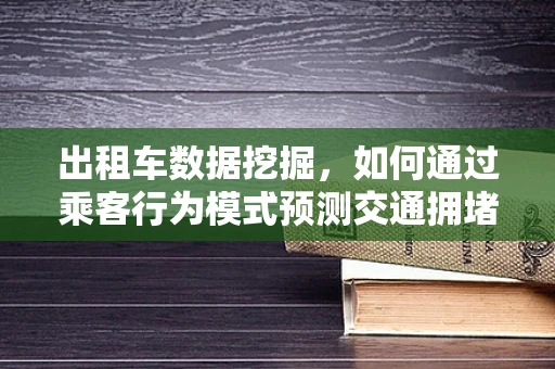 出租车数据挖掘，如何通过乘客行为模式预测交通拥堵？