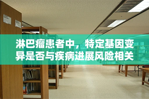淋巴瘤患者中，特定基因变异是否与疾病进展风险相关？