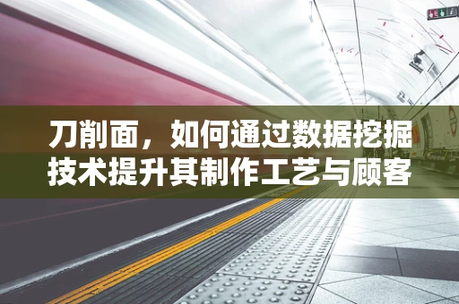 刀削面，如何通过数据挖掘技术提升其制作工艺与顾客满意度？