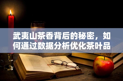 武夷山茶香背后的秘密，如何通过数据分析优化茶叶品质？