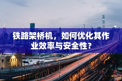 铁路架桥机，如何优化其作业效率与安全性？