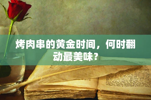 烤肉串的黄金时间，何时翻动最美味？