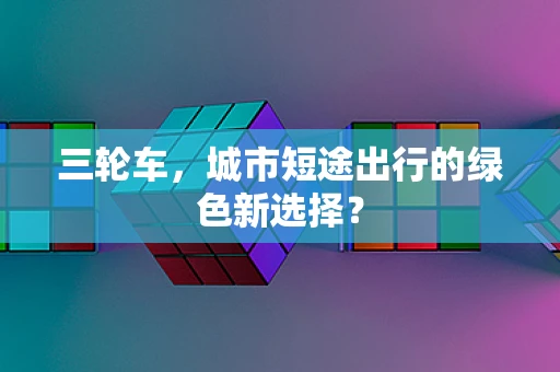 三轮车，城市短途出行的绿色新选择？