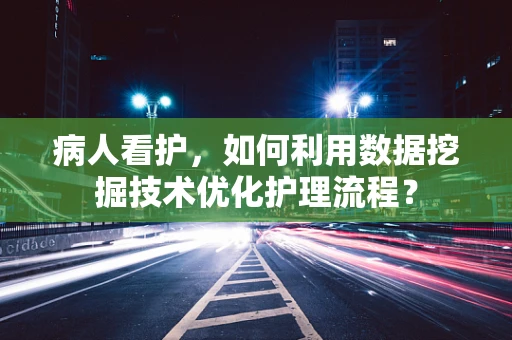 病人看护，如何利用数据挖掘技术优化护理流程？