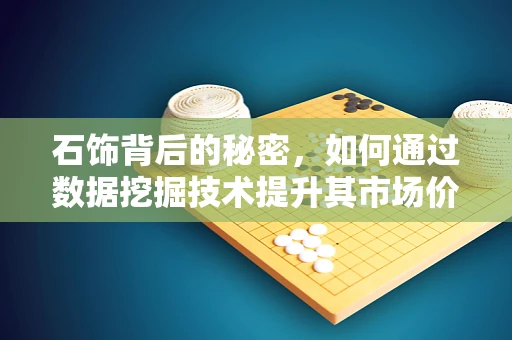 石饰背后的秘密，如何通过数据挖掘技术提升其市场价值与消费者偏好洞察？
