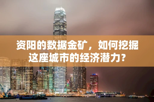 资阳的数据金矿，如何挖掘这座城市的经济潜力？