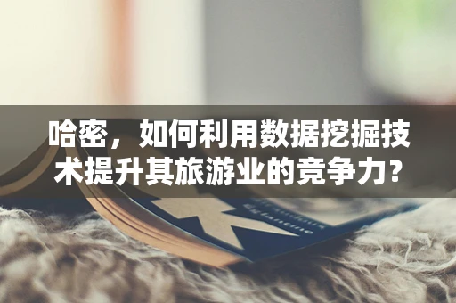 哈密，如何利用数据挖掘技术提升其旅游业的竞争力？