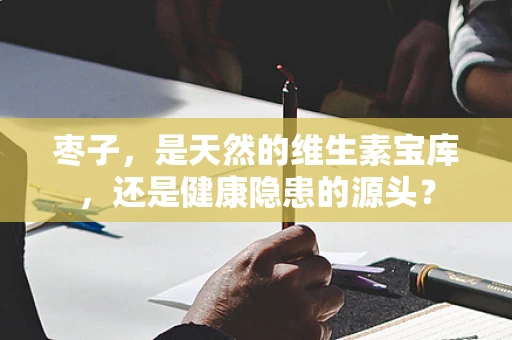 枣子，是天然的维生素宝库，还是健康隐患的源头？