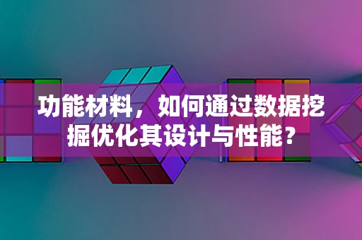 功能材料，如何通过数据挖掘优化其设计与性能？