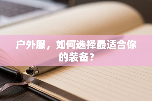 户外服，如何选择最适合你的装备？