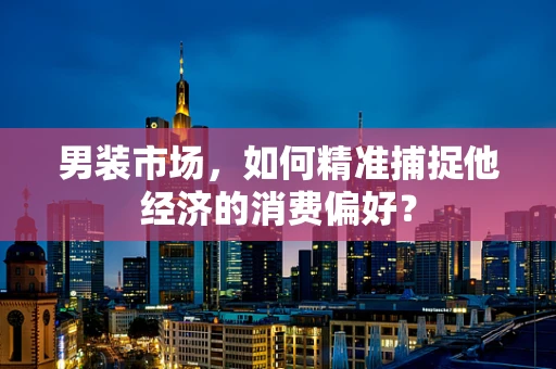 男装市场，如何精准捕捉他经济的消费偏好？