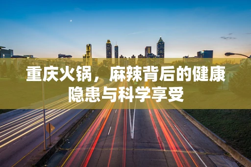 重庆火锅，麻辣背后的健康隐患与科学享受