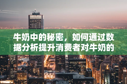 牛奶中的秘密，如何通过数据分析提升消费者对牛奶的认知？