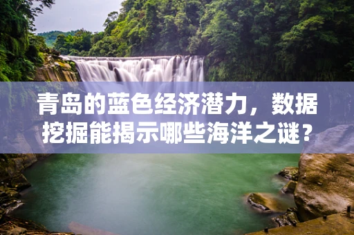 青岛的蓝色经济潜力，数据挖掘能揭示哪些海洋之谜？