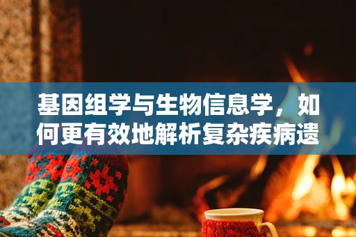 基因组学与生物信息学，如何更有效地解析复杂疾病遗传机制？