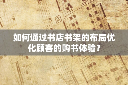如何通过书店书架的布局优化顾客的购书体验？