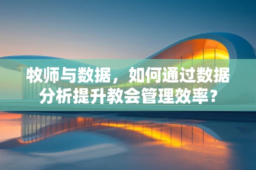 牧师与数据，如何通过数据分析提升教会管理效率？