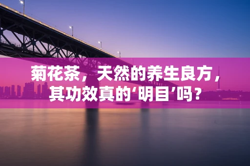 菊花茶，天然的养生良方，其功效真的‘明目’吗？