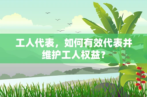 工人代表，如何有效代表并维护工人权益？