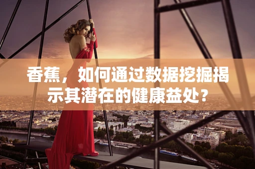 香蕉，如何通过数据挖掘揭示其潜在的健康益处？