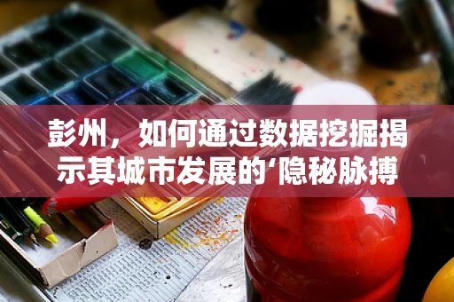 彭州，如何通过数据挖掘揭示其城市发展的‘隐秘脉搏’？