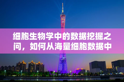 细胞生物学中的数据挖掘之问，如何从海量细胞数据中挖掘出生命奥秘？