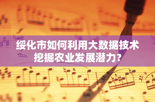 绥化市如何利用大数据技术挖掘农业发展潜力？