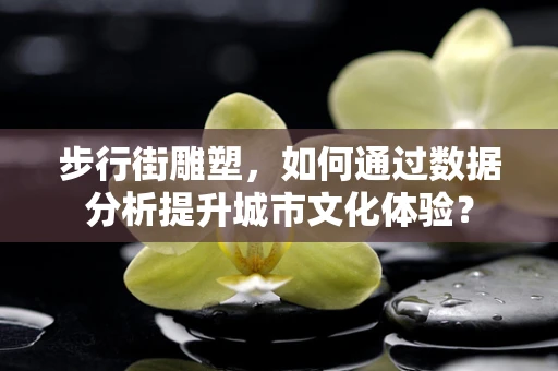 步行街雕塑，如何通过数据分析提升城市文化体验？