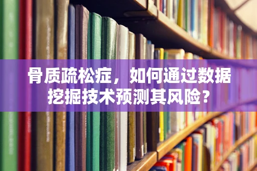 骨质疏松症，如何通过数据挖掘技术预测其风险？