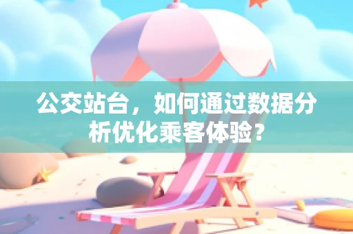公交站台，如何通过数据分析优化乘客体验？