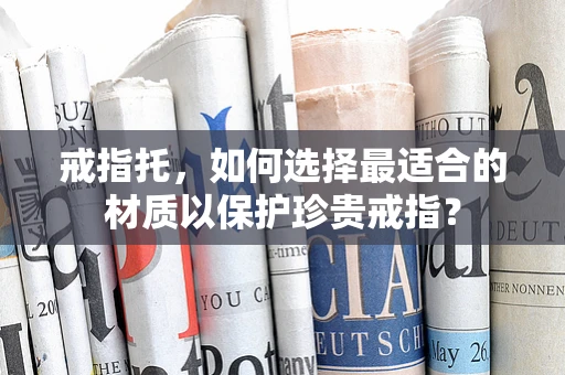 戒指托，如何选择最适合的材质以保护珍贵戒指？