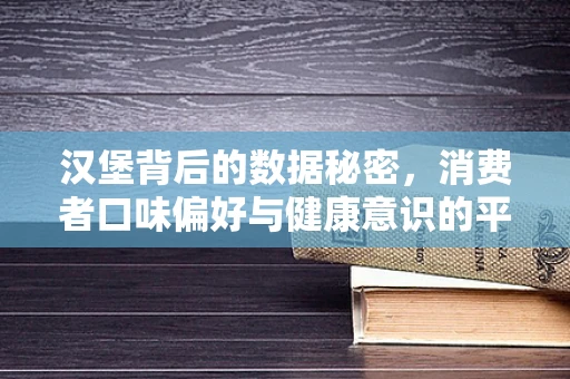 汉堡背后的数据秘密，消费者口味偏好与健康意识的平衡艺术