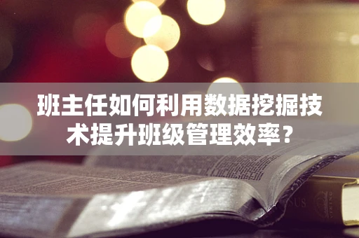 班主任如何利用数据挖掘技术提升班级管理效率？