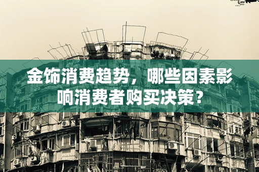 金饰消费趋势，哪些因素影响消费者购买决策？