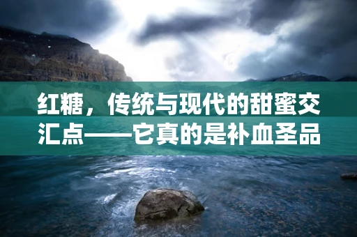 红糖，传统与现代的甜蜜交汇点——它真的是补血圣品吗？