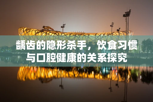 龋齿的隐形杀手，饮食习惯与口腔健康的关系探究
