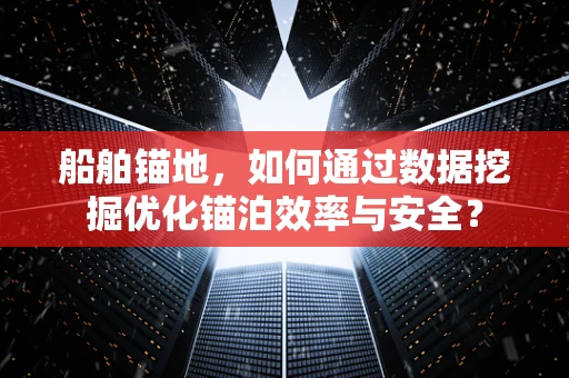 船舶锚地，如何通过数据挖掘优化锚泊效率与安全？