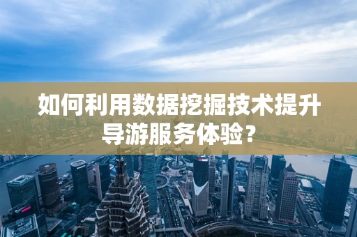 如何利用数据挖掘技术提升导游服务体验？