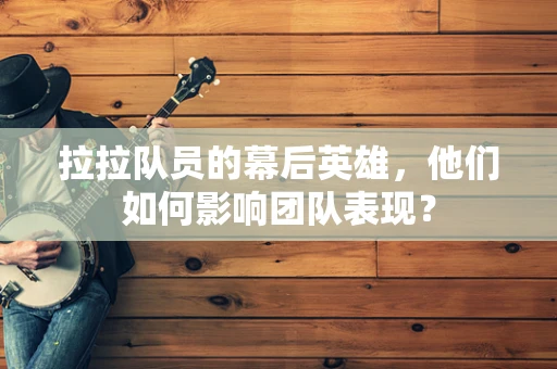 拉拉队员的幕后英雄，他们如何影响团队表现？