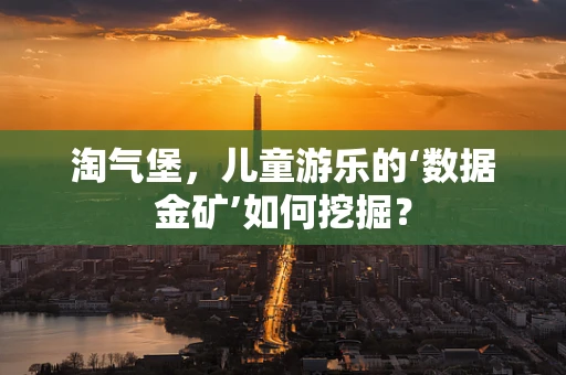 淘气堡，儿童游乐的‘数据金矿’如何挖掘？