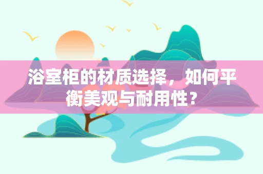 浴室柜的材质选择，如何平衡美观与耐用性？